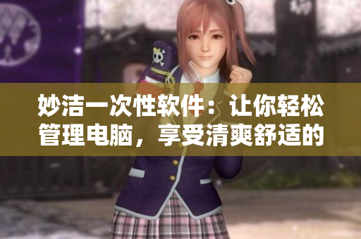 妙洁一次性软件：让你轻松管理电脑，享受清爽舒适的使用体验