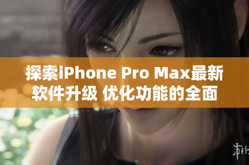 探索iPhone Pro Max最新软件升级 优化功能的全面增强
