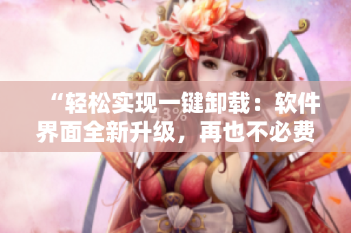 “轻松实现一键卸载：软件界面全新升级，再也不必费力删除程序！”