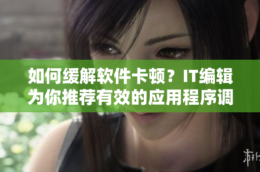 如何缓解软件卡顿？IT编辑为你推荐有效的应用程序调优方法