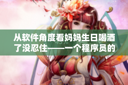 从软件角度看妈妈生日喝酒了没忍住——一个程序员的故事