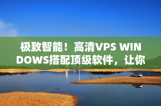 极致智能！高清VPS WINDOWS搭配顶级软件，让你的工作更高效