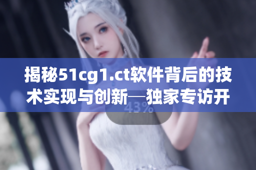 揭秘51cg1.ct软件背后的技术实现与创新─独家专访开发团队成员张津瑜