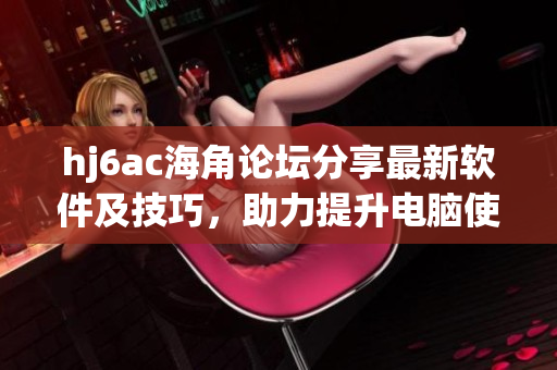hj6ac海角论坛分享最新软件及技巧，助力提升电脑使用体验