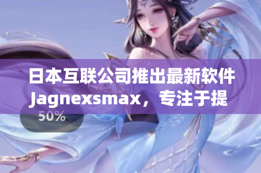 日本互联公司推出最新软件Jagnexsmax，专注于提升用户办公效率！