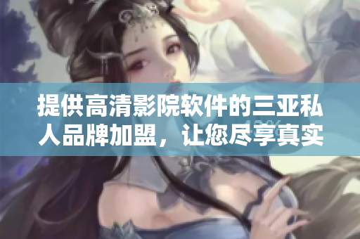 提供高清影院软件的三亚私人品牌加盟，让您尽享真实视听体验