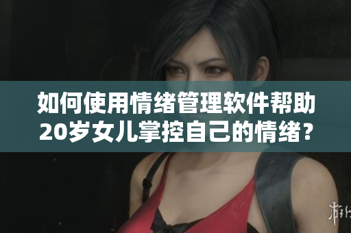 如何使用情绪管理软件帮助20岁女儿掌控自己的情绪？