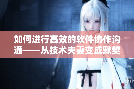 如何进行高效的软件协作沟通——从技术夫妻变成默契合作的团队！