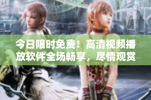 今日限时免费！高清视频播放软件全场畅享，尽情观赏你想要的精彩影片