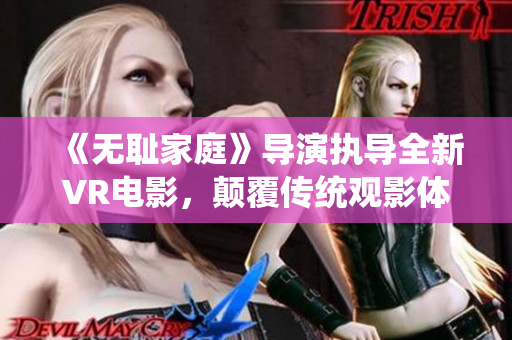 《无耻家庭》导演执导全新VR电影，颠覆传统观影体验！