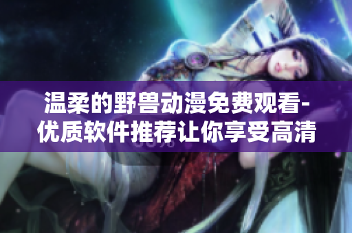 温柔的野兽动漫免费观看-优质软件推荐让你享受高清观影体验