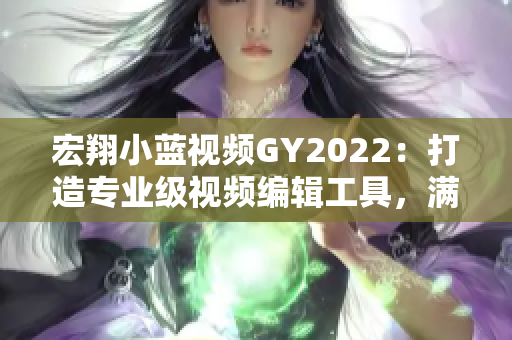 宏翔小蓝视频GY2022：打造专业级视频编辑工具，满足各类需求