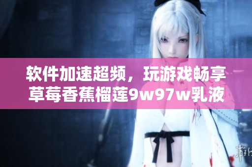 软件加速超频，玩游戏畅享草莓香蕉榴莲9w97w乳液效果