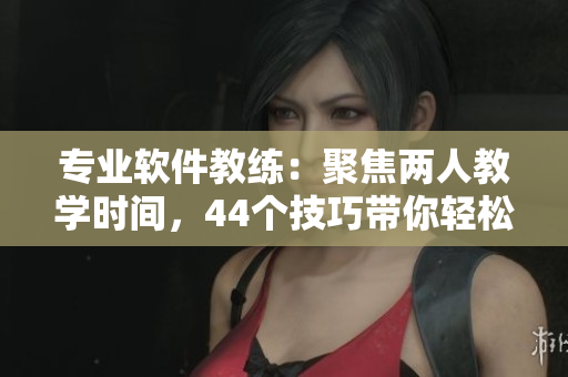 专业软件教练：聚焦两人教学时间，44个技巧带你轻松掌握软件操作技能