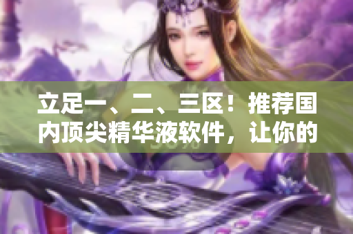 立足一、二、三区！推荐国内顶尖精华液软件，让你的设备活力倍增！