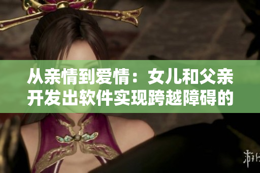 从亲情到爱情：女儿和父亲开发出软件实现跨越障碍的婚姻！