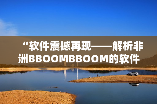 “软件震撼再现——解析非洲BBOOMBBOOM的软件设计奥秘”