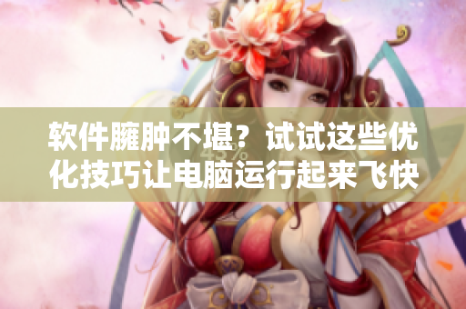 软件臃肿不堪？试试这些优化技巧让电脑运行起来飞快！