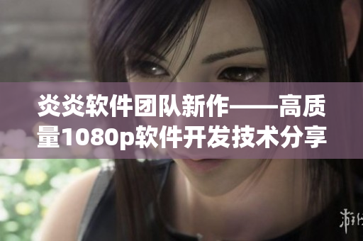 炎炎软件团队新作——高质量1080p软件开发技术分享