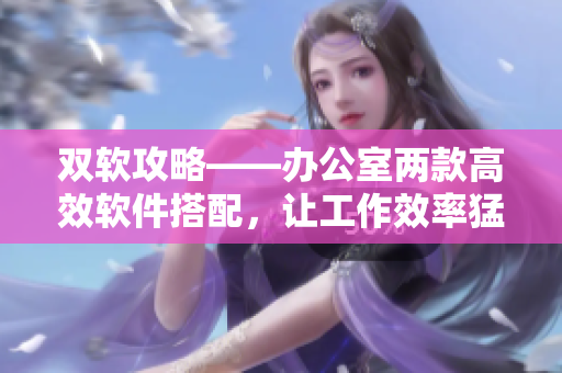 双软攻略——办公室两款高效软件搭配，让工作效率猛增