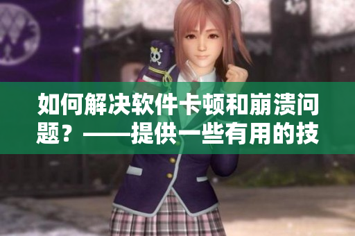 如何解决软件卡顿和崩溃问题？——提供一些有用的技巧
