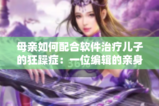 母亲如何配合软件治疗儿子的狂躁症：一位编辑的亲身经历
