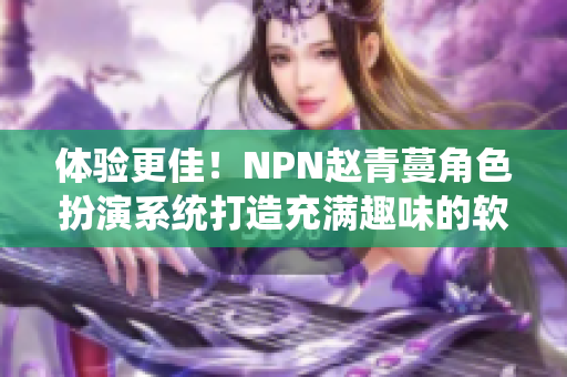 体验更佳！NPN赵青蔓角色扮演系统打造充满趣味的软件应用程序