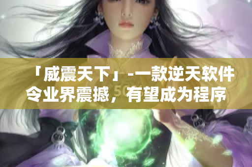 「威震天下」-一款逆天软件令业界震撼，有望成为程序员界的帝王级存在！