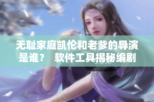 无耻家庭凯伦和老爹的导演是谁？  软件工具揭秘编剧导演信息