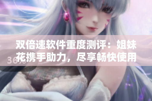 双倍速软件重度测评：姐妹花携手助力，尽享畅快使用体验