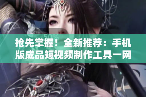 抢先掌握！全新推荐：手机版成品短视频制作工具一网打尽