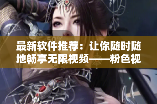 最新软件推荐：让你随时随地畅享无限视频——粉色视频APP安装教程