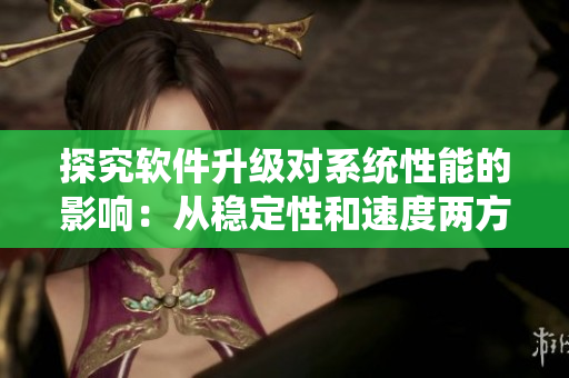 探究软件升级对系统性能的影响：从稳定性和速度两方面进行分析