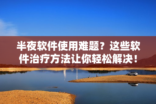 半夜软件使用难题？这些软件治疗方法让你轻松解决！