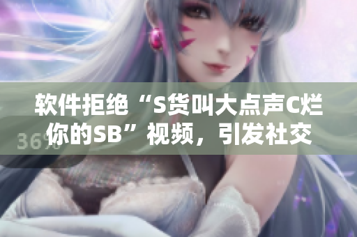 软件拒绝“S货叫大点声C烂你的SB”视频，引发社交媒体热议