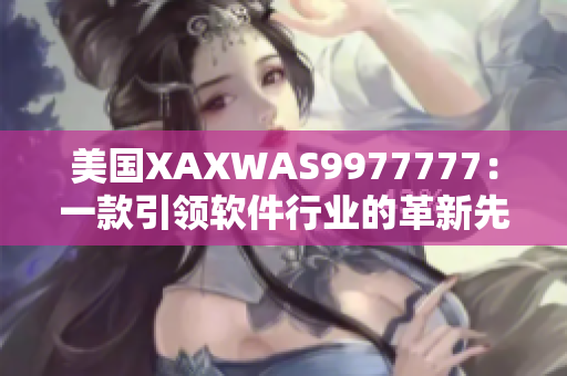美国XAXWAS9977777：一款引领软件行业的革新先锋
