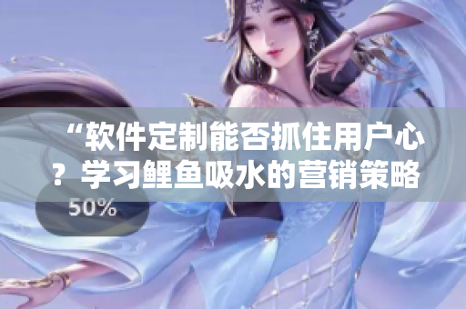 “软件定制能否抓住用户心？学习鲤鱼吸水的营销策略！”