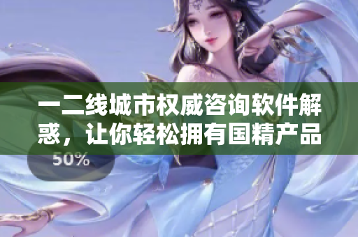 一二线城市权威咨询软件解惑，让你轻松拥有国精产品