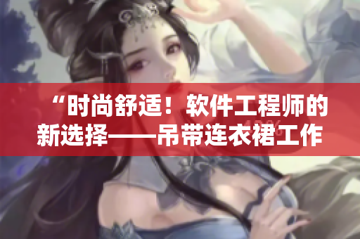 “时尚舒适！软件工程师的新选择——吊带连衣裙工作服！”
