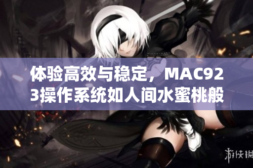 体验高效与稳定，MAC923操作系统如人间水蜜桃般惊艳