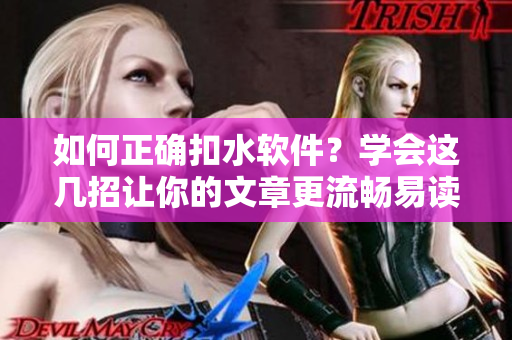 如何正确扣水软件？学会这几招让你的文章更流畅易读