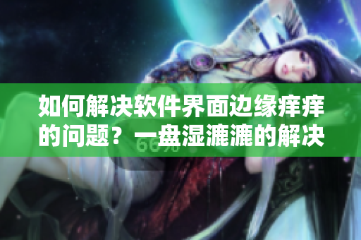 如何解决软件界面边缘痒痒的问题？一盘湿漉漉的解决方案来了！