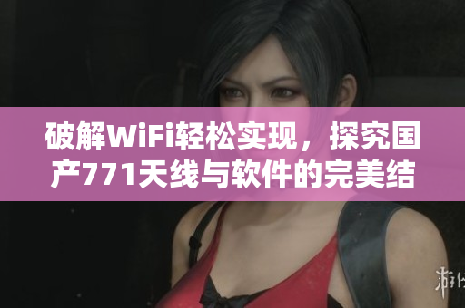 破解WiFi轻松实现，探究国产771天线与软件的完美结合