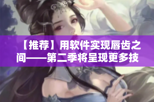 【推荐】用软件实现唇齿之间——第二季将呈现更多技术实践和应用解析