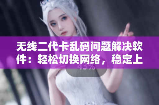 无线二代卡乱码问题解决软件：轻松切换网络，稳定上网！