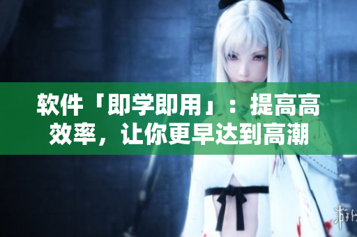 软件「即学即用」：提高高效率，让你更早达到高潮