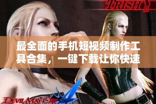 最全面的手机短视频制作工具合集，一键下载让你快速成为优秀的视频编辑！