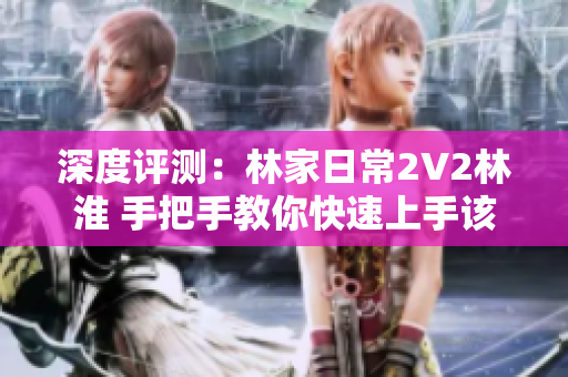 深度评测：林家日常2V2林淮 手把手教你快速上手该软件操作