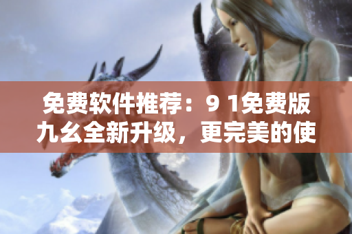 免费软件推荐：9 1免费版九幺全新升级，更完美的使用体验！