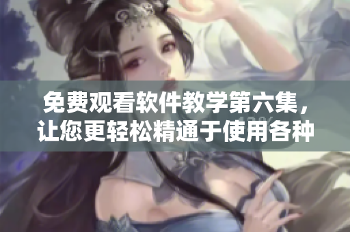 免费观看软件教学第六集，让您更轻松精通于使用各种软件！